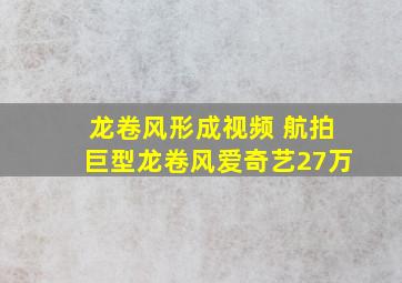 龙卷风形成视频 航拍巨型龙卷风爱奇艺27万